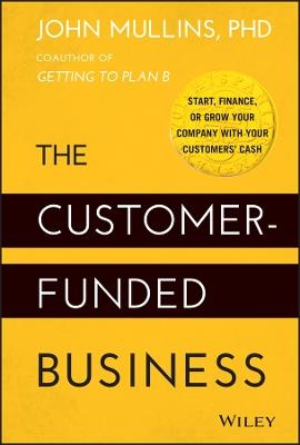 The Customer-Funded Business: Start, Finance, or Grow Your Company with Your Customers' Cash - John Mullins - cover