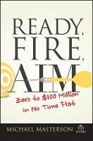 Ready, Fire, Aim: Zero to $100 Million in No Time Flat - Michael Masterson - cover