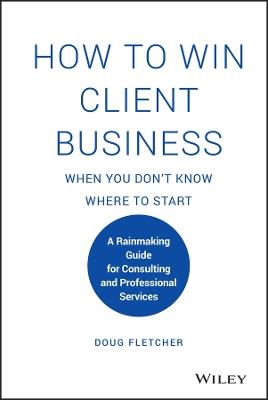 How to Win Client Business When You Don't Know Where to Start: A Rainmaking Guide for Consulting and Professional Services - Doug Fletcher - cover