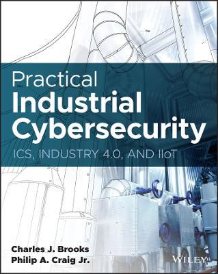 Practical Industrial Cybersecurity: ICS, Industry 4.0, and IIoT - Charles J. Brooks,Philip A. Craig - cover