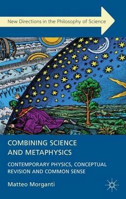 Combining Science and Metaphysics: Contemporary Physics, Conceptual Revision and Common Sense - M. Morganti - cover