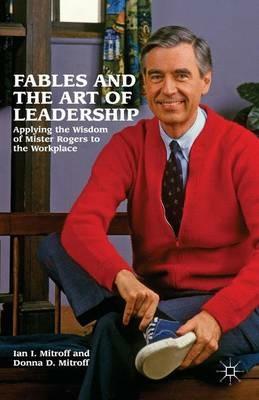 Fables and the Art of Leadership: Applying the Wisdom of Mister Rogers to the Workplace - Ian I. Mitroff,Donna Mitroff - cover