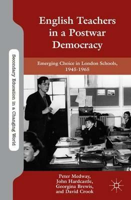 English Teachers in a Postwar Democracy: Emerging Choice in London Schools, 1945-1965 - P. Medway,J. Hardcastle,G. Brewis - cover