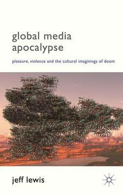 Global Media Apocalypse: Pleasure, Violence and the Cultural Imaginings of Doom - Jeff Lewis - cover