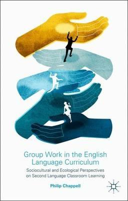 Group Work in the English Language Curriculum: Sociocultural and Ecological Perspectives on Second Language Classroom Learning - P. Chappell - cover