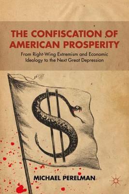 The Confiscation of American Prosperity: From Right-Wing Extremism and Economic Ideology to the Next Great Depression - M. Perelman - cover