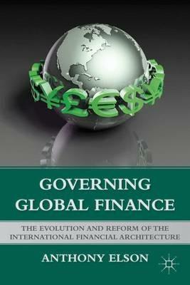 Governing Global Finance: The Evolution and Reform of the International Financial Architecture - Anthony Elson - cover