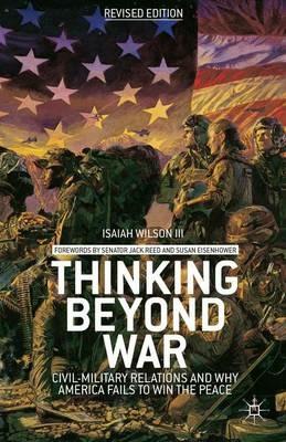 Thinking beyond War: Civil-Military Relations and Why America Fails to Win the Peace - I. Wilson - cover