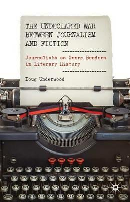 The Undeclared War between Journalism and Fiction: Journalists as Genre Benders in Literary History - D. Underwood - cover