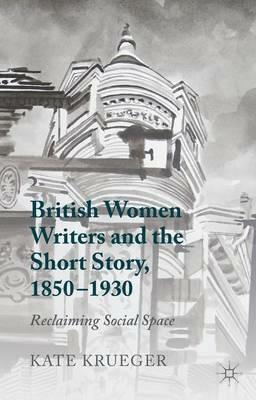 British Women Writers and the Short Story, 1850-1930: Reclaiming Social Space - K. Krueger - cover
