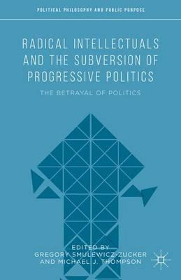 Radical Intellectuals and the Subversion of Progressive Politics: The Betrayal of Politics - cover