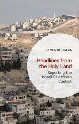Headlines from the Holy Land: Reporting the Israeli-Palestinian Conflict - James Rodgers - cover