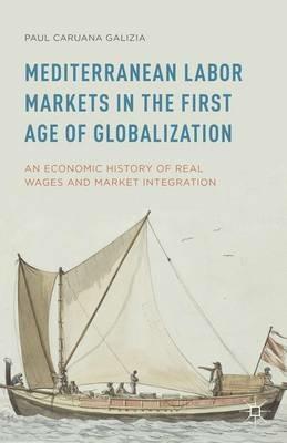 Mediterranean Labor Markets in the First Age of Globalization: An Economic History of Real Wages and Market Integration - Paul Caruana Galizia - cover