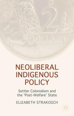Neoliberal Indigenous Policy: Settler Colonialism and the ‘Post-Welfare’ State - Elizabeth Strakosch - cover