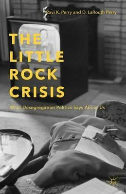 The Little Rock Crisis: What Desegregation Politics Says About Us - R. Perry - cover