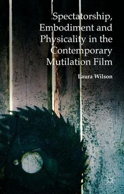 Spectatorship, Embodiment and Physicality in the Contemporary Mutilation Film - Laura Wilson - cover