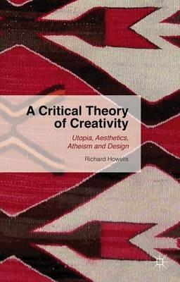 A Critical Theory of Creativity: Utopia, Aesthetics, Atheism and Design - R. Howells - cover