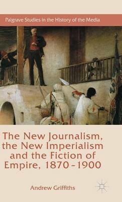 The New Journalism, the New Imperialism and the Fiction of Empire, 1870-1900 - Andrew Griffiths - cover