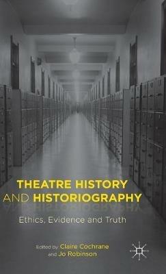 Theatre History and Historiography: Ethics, Evidence and Truth - Claire Cochrane - cover