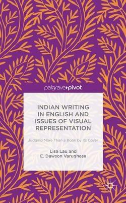 Indian Writing in English and Issues of Visual Representation: Judging More than a Book by its Cover - Lisa Lau,E. Dawson Varughese,E. Dawson Varughese - cover