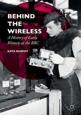 Behind the Wireless: A History of Early Women at the BBC - Kate Murphy - cover