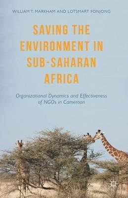 Saving the Environment in Sub-Saharan Africa: Organizational Dynamics and Effectiveness of NGOs in Cameroon - William T. Markham,Lotsmart Fonjong - cover