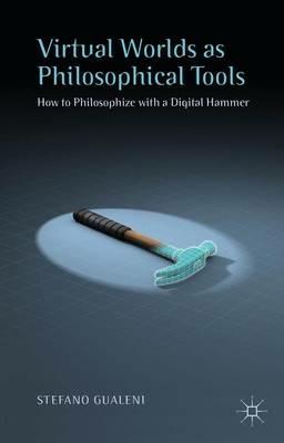 Virtual Worlds as Philosophical Tools: How to Philosophize with a Digital Hammer - Stefano Gualeni - cover