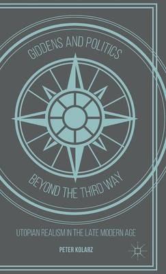 Giddens and Politics beyond the Third Way: Utopian Realism in the Late Modern Age - P. Kolarz - cover