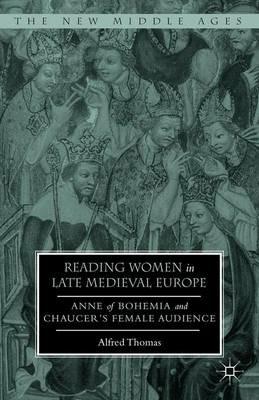 Reading Women in Late Medieval Europe: Anne of Bohemia and Chaucer’s Female Audience - Alfred Thomas - cover