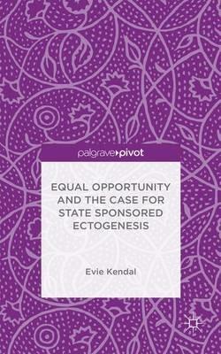 Equal Opportunity and the Case for State Sponsored Ectogenesis - Evie Kendal - cover