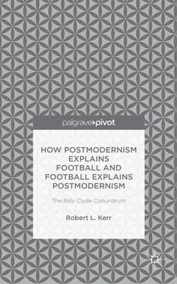 How Postmodernism Explains Football and Football Explains Postmodernism: The Billy Clyde Conundrum - Robert Kerr - cover