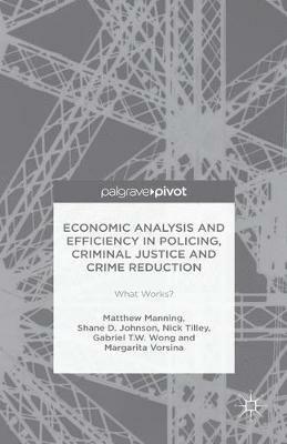 Economic Analysis and Efficiency in Policing, Criminal Justice and Crime Reduction: What Works? - Matthew Manning,Shane D. Johnson,Gabriel T.W. Wong - cover
