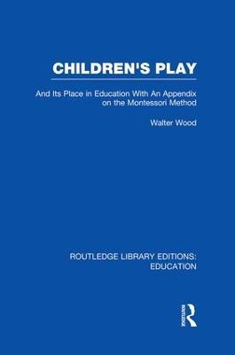 Children's Play and Its Place in Education: With an Appendix on the Montessori Method - Walter Wood - cover