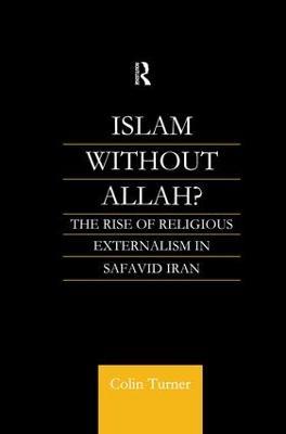 Islam Without Allah?: The Rise of Religious Externalism in Safavid Iran - Colin Turner - cover
