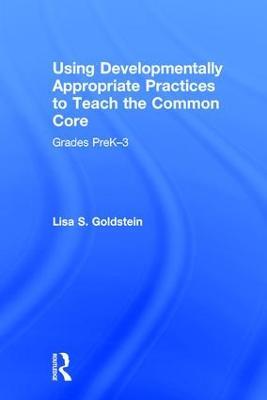 Using Developmentally Appropriate Practices to Teach the Common Core: Grades PreK–3 - Lisa S. Goldstein - cover