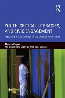Youth, Critical Literacies, and Civic Engagement: Arts, Media, and Literacy in the Lives of Adolescents - Theresa Rogers,Kari-Lynn Winters,Mia Perry - cover