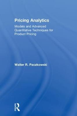 Pricing Analytics: Models and Advanced Quantitative Techniques for Product Pricing - Walter R. Paczkowski - cover