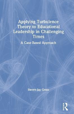 Applying Turbulence Theory to Educational Leadership in Challenging Times: A Case-Based Approach - Steven Jay Gross - cover