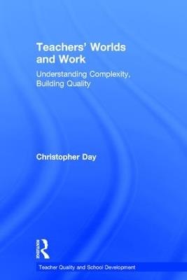 Teachers’ Worlds and Work: Understanding Complexity, Building Quality - Christopher Day - cover