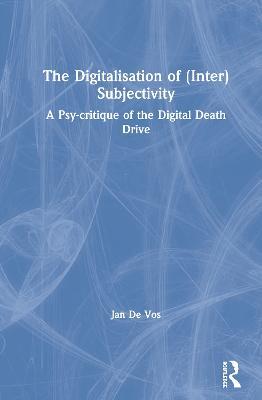 The Digitalisation of (Inter)Subjectivity: A Psy-critique of the Digital Death Drive - Jan De Vos - cover