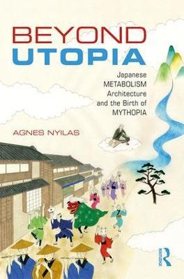 Beyond Utopia: Japanese Metabolism Architecture and the Birth of Mythopia - Agnes Nyilas - cover
