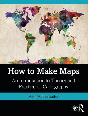 How to Make Maps: An Introduction to Theory and Practice of Cartography - Peter Anthamatten - cover