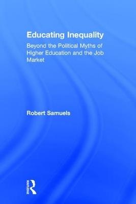 Educating Inequality: Beyond the Political Myths of Higher Education and the Job Market - Robert Samuels - cover