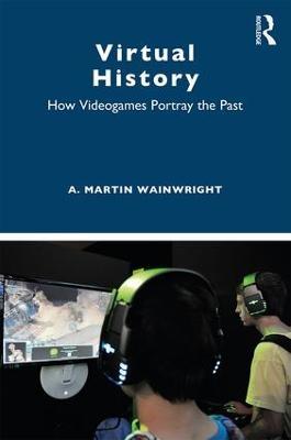 Virtual History: How Videogames Portray the Past - A. Martin Wainwright - cover
