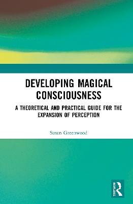 Developing Magical Consciousness: A Theoretical and Practical Guide for the Expansion of Perception - Susan Greenwood - cover