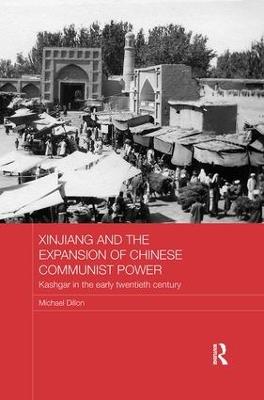 Xinjiang and the Expansion of Chinese Communist Power: Kashgar in the Early Twentieth Century - Michael Dillon - cover