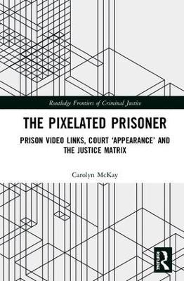 The Pixelated Prisoner: Prison Video Links, Court ‘Appearance’ and the Justice Matrix - Carolyn McKay - cover