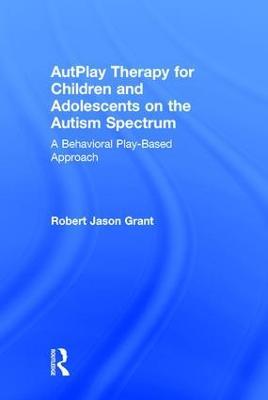 AutPlay Therapy for Children and Adolescents on the Autism Spectrum: A Behavioral Play-Based Approach, Third Edition - Robert Jason Grant - cover