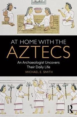 At Home with the Aztecs: An Archaeologist Uncovers Their Daily Life - Michael Smith - cover