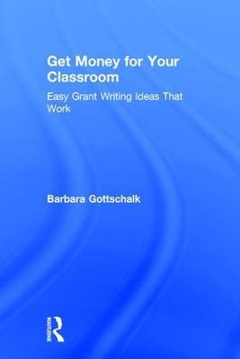 Get Money for Your Classroom: Easy Grant Writing Ideas That Work - Barbara Gottschalk - cover
